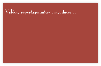 Vidéos, reportages,interviews,astuces... 