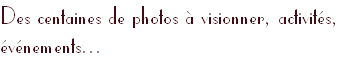 Des centaines de photos à visionner, activités, 
événements... 
